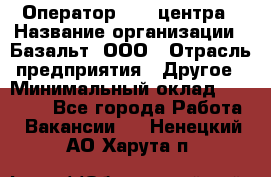 Оператор Call-центра › Название организации ­ Базальт, ООО › Отрасль предприятия ­ Другое › Минимальный оклад ­ 22 000 - Все города Работа » Вакансии   . Ненецкий АО,Харута п.